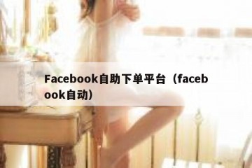Facebook自助下单平台（facebook自动）
