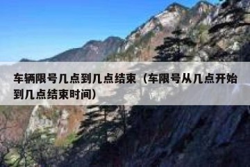 车辆限号几点到几点结束（车限号从几点开始到几点结束时间）