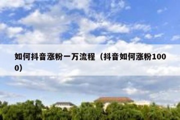 如何抖音涨粉一万流程（抖音如何涨粉1000）