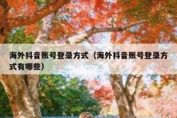 海外抖音账号登录方式（海外抖音账号登录方式有哪些）