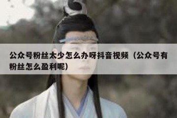 公众号粉丝太少怎么办呀抖音视频（公众号有粉丝怎么盈利呢）