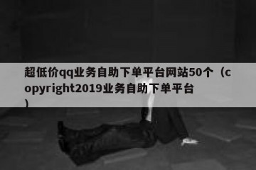 超低价qq业务自助下单平台网站50个（copyright2019业务自助下单平台）