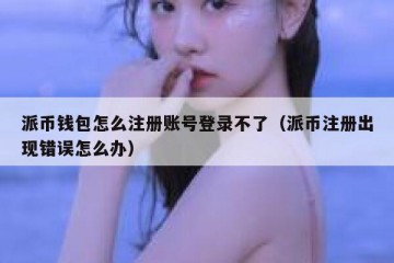 派币钱包怎么注册账号登录不了（派币注册出现错误怎么办）