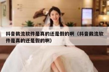 抖音截流软件是真的还是假的啊（抖音截流软件是真的还是假的啊）