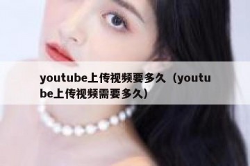 youtube上传视频要多久（youtube上传视频需要多久）