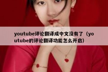 youtube评论翻译成中文没有了（youtube的评论翻译功能怎么开启）