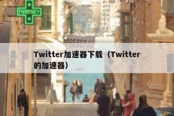 Twitter加速器下载（Twitter的加速器）