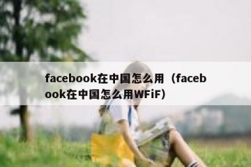 facebook在中国怎么用（facebook在中国怎么用WFiF）