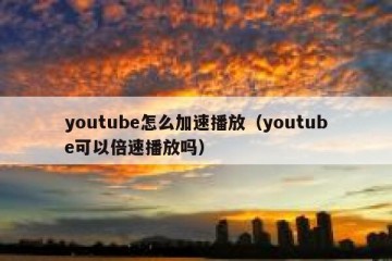 youtube怎么加速播放（youtube可以倍速播放吗）