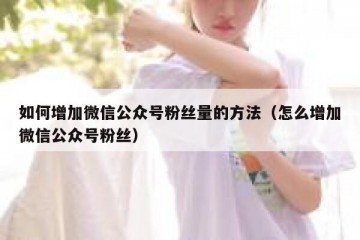 如何增加微信公众号粉丝量的方法（怎么增加微信公众号粉丝）