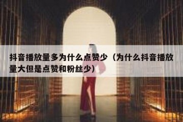 抖音播放量多为什么点赞少（为什么抖音播放量大但是点赞和粉丝少）
