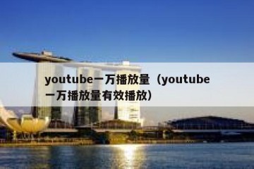 youtube一万播放量（youtube一万播放量有效播放）