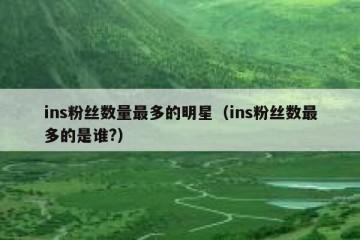 ins粉丝数量最多的明星（ins粉丝数最多的是谁?）
