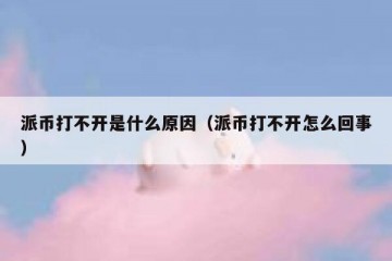 派币打不开是什么原因（派币打不开怎么回事）