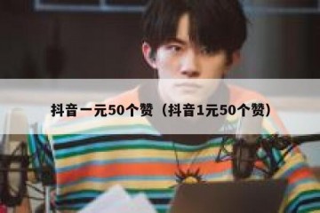 抖音一元50个赞（抖音1元50个赞）
