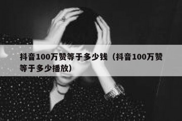 抖音100万赞等于多少钱（抖音100万赞等于多少播放）