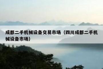 成都二手机械设备交易市场（四川成都二手机械设备市场）