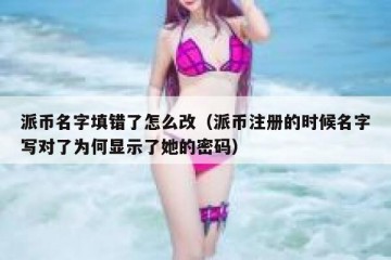 派币名字填错了怎么改（派币注册的时候名字写对了为何显示了她的密码）