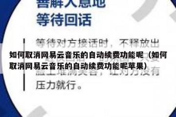 如何取消网易云音乐的自动续费功能呢（如何取消网易云音乐的自动续费功能呢苹果）