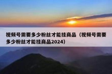 视频号需要多少粉丝才能挂商品（视频号需要多少粉丝才能挂商品2024）