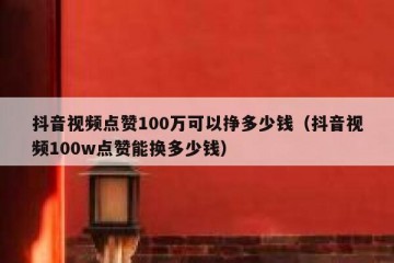 抖音视频点赞100万可以挣多少钱（抖音视频100w点赞能换多少钱）