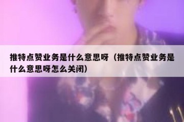 推特点赞业务是什么意思呀（推特点赞业务是什么意思呀怎么关闭）