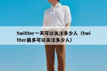 twitter一天可以关注多少人（twitter最多可以关注多少人）