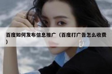 百度如何发布信息推广（百度打广告怎么收费）