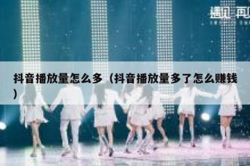 抖音播放量怎么多（抖音播放量多了怎么赚钱）