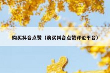 购买抖音点赞（购买抖音点赞评论平台）