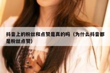抖音上的粉丝和点赞是真的吗（为什么抖音都是粉丝点赞）