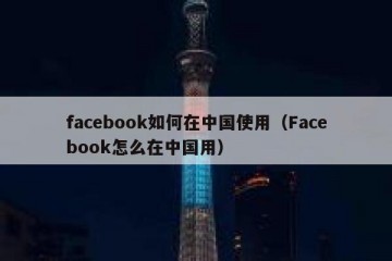 facebook如何在中国使用（Facebook怎么在中国用）