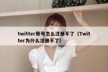 twitter账号怎么注册不了（Twitter为什么注册不了）