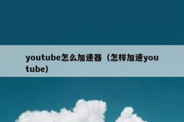 youtube怎么加速器（怎样加速youtube）