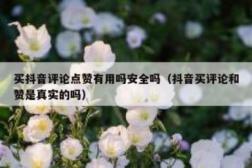 买抖音评论点赞有用吗安全吗（抖音买评论和赞是真实的吗）