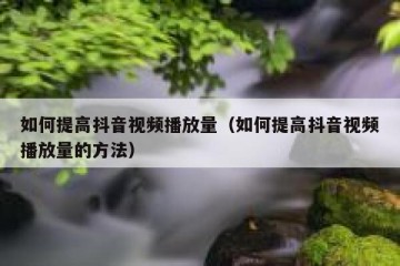 如何提高抖音视频播放量（如何提高抖音视频播放量的方法）
