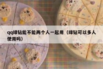 qq绿钻能不能两个人一起用（绿钻可以多人使用吗）