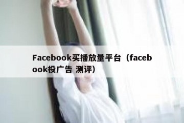 Facebook买播放量平台（facebook投广告 测评）