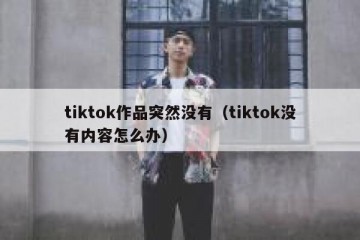 tiktok作品突然没有（tiktok没有内容怎么办）