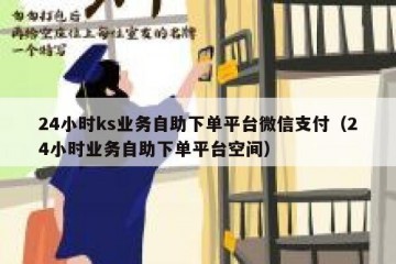 24小时ks业务自助下单平台微信支付（24小时业务自助下单平台空间）