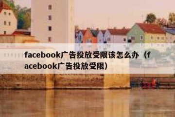 facebook广告投放受限该怎么办（facebook广告投放受限）