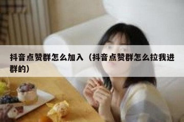 抖音点赞群怎么加入（抖音点赞群怎么拉我进群的）