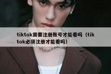 tiktok需要注册账号才能看吗（tiktok必须注册才能看吗）