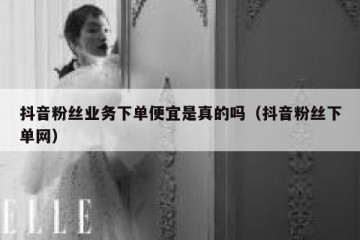 抖音粉丝业务下单便宜是真的吗（抖音粉丝下单网）