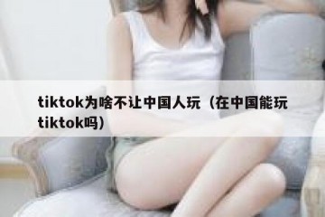 tiktok为啥不让中国人玩（在中国能玩tiktok吗）