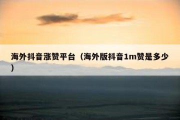 海外抖音涨赞平台（海外版抖音1m赞是多少）