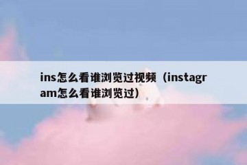 ins怎么看谁浏览过视频（instagram怎么看谁浏览过）