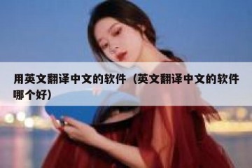用英文翻译中文的软件（英文翻译中文的软件哪个好）