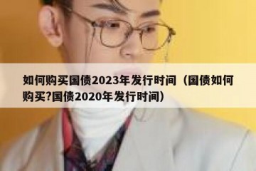 如何购买国债2023年发行时间（国债如何购买?国债2020年发行时间）