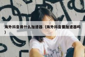 海外抖音用什么加速器（海外抖音要加速器吗）